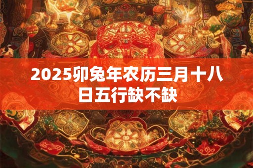 2025卯兔年农历三月十八日五行缺不缺