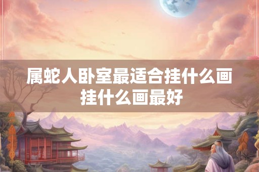 属蛇人卧室最适合挂什么画 挂什么画最好