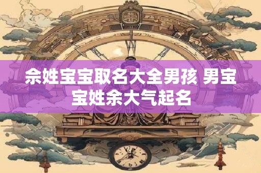 佘姓宝宝取名大全男孩 男宝宝姓余大气起名