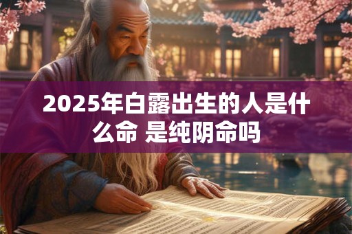 2025年白露出生的人是什么命 是纯阴命吗
