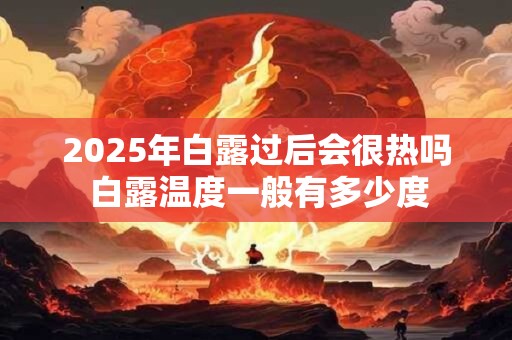 2026年白露过后会很热吗 白露温度一般有多少度 2026年白露过后会很热吗 白露温度一般有多少度
