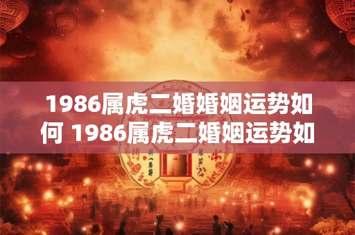 1986属虎二婚婚姻运势如何 1986属虎二婚姻运势如何