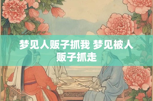 梦见人贩子抓我 梦见被人贩子抓走