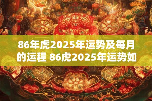 86年虎2025年运势及每月的运程 86虎2025年运势如何