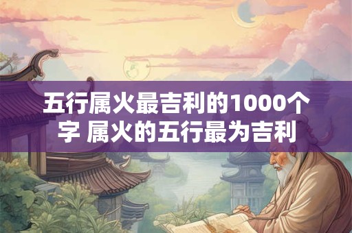 五行属火最吉利的1000个字 属火的五行最为吉利