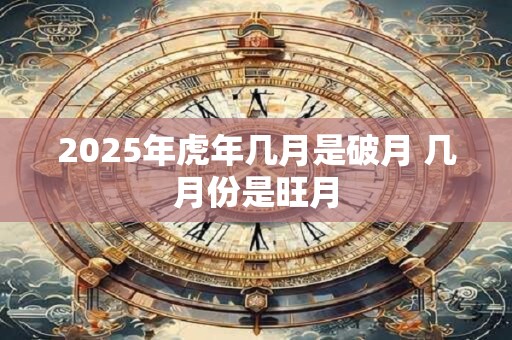 2025年虎年几月是破月 几月份是旺月