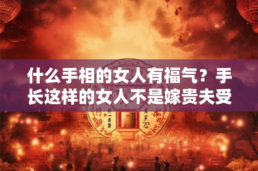 什么手相的女人有福气？手长这样的女人不是嫁贵夫受宠就是进豪门享