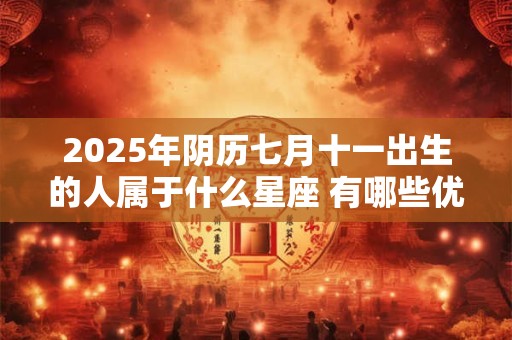2025年阴历七月十一出生的人属于什么星座 有哪些优缺点