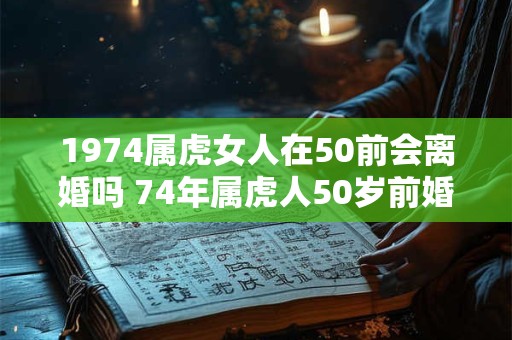 1974属虎女人在50前会离婚吗 74年属虎人50岁前婚姻运势