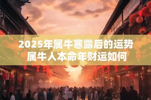 2025年属牛寒露后的运势 属牛人本命年财运如何