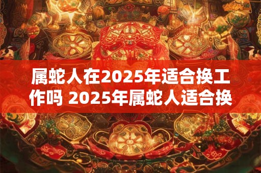 属蛇人在2025年适合换工作吗 2025年属蛇人适合换工作吗