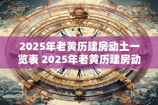 2025年老黄历建房动土一览表 2025年老黄历建房动土吉日表