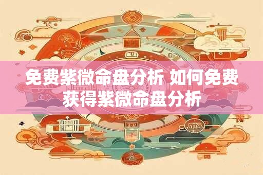 免费紫微命盘分析 如何免费获得紫微命盘分析