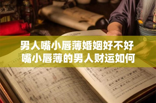 男人嘴小唇薄婚姻好不好 嘴小唇薄的男人财运如何