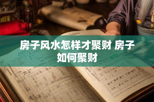 房子风水怎样才聚财 房子如何聚财
