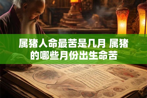 属猪人命最苦是几月 属猪的哪些月份出生命苦