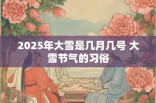 2025年大雪是几月几号 大雪节气的习俗