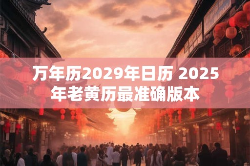 万年历2029年日历 2025年老黄历最准确版本