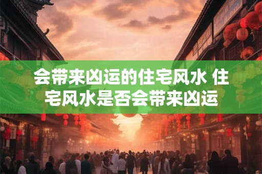 会带来凶运的住宅风水 住宅风水是否会带来凶运