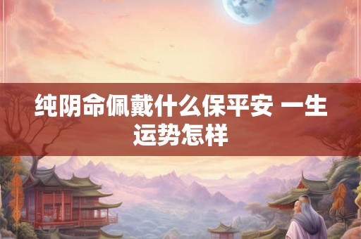 纯阴命佩戴什么保平安 一生运势怎样 纯阴命佩戴什么保平安 一生运势怎样