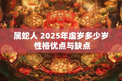 属蛇人 2025年虚岁多少岁 性格优点与缺点