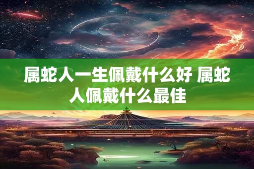 属蛇人一生佩戴什么好 属蛇人佩戴什么最佳