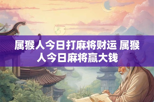 属猴人今日打麻将财运 属猴人今日麻将赢大钱