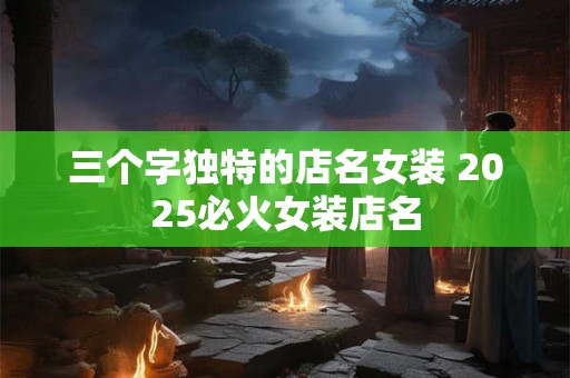 三个字独特的店名女装 2025必火女装店名