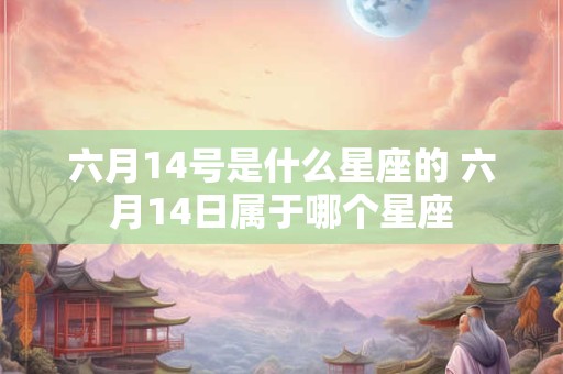 六月14号是什么星座的 六月14日属于哪个星座