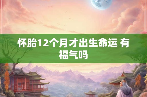 怀胎12个月才出生命运 有福气吗