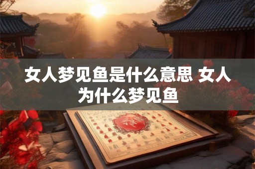 女人梦见鱼是什么意思 女人为什么梦见鱼