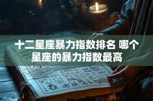 十二星座暴力指数排名 哪个星座的暴力指数最高