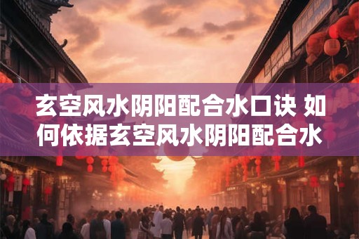 玄空风水阴阳配合水口诀 如何依据玄空风水阴阳配合水口诀布置房间
