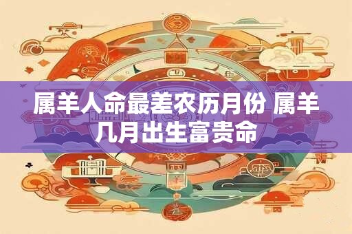 属羊人命最差农历月份 属羊几月出生富贵命