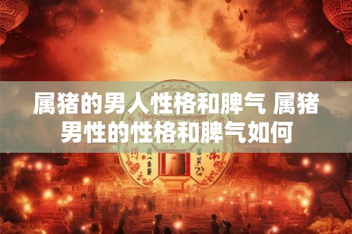 属猪的男人性格和脾气 属猪男性的性格和脾气如何