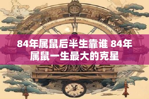 84年属鼠后半生靠谁 84年属鼠一生最大的克星