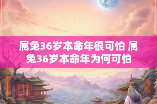 属兔36岁本命年很可怕 属兔36岁本命年为何可怕