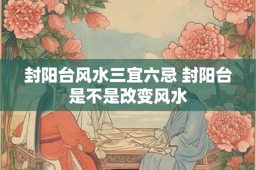 封阳台风水三宜六忌 封阳台是不是改变风水