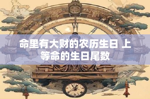 命里有大财的农历生日 上等命的生日尾数