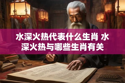 水深火热代表什么生肖 水深火热与哪些生肖有关