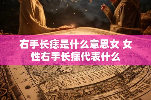 右手长痣是什么意思女 女性右手长痣代表什么