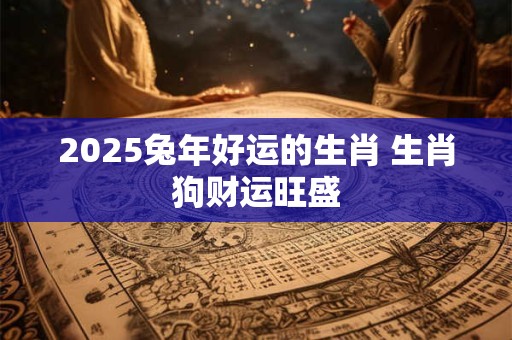 2025兔年好运的生肖 生肖狗财运旺盛