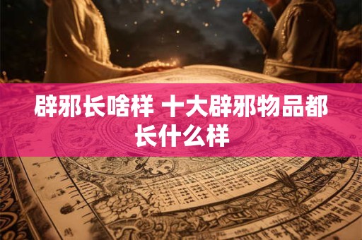 辟邪长啥样 十大辟邪物品都长什么样