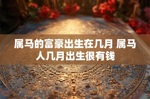 属马的富豪出生在几月 属马人几月出生很有钱