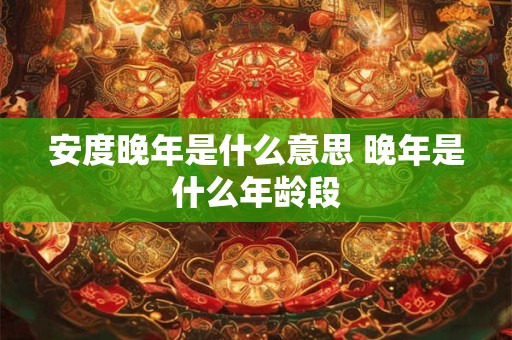 详细阅读:安度晚年是什么意思 晚年是什么年龄段 安度晚年是什么意思 晚年是什么年龄段