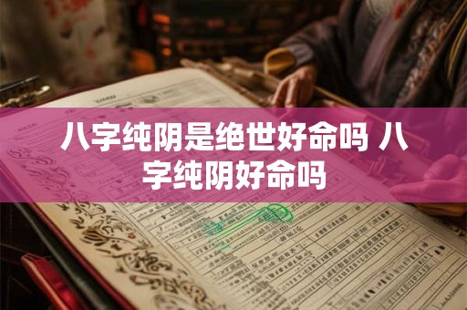 八字纯阴是绝世好命吗 八字纯阴好命吗