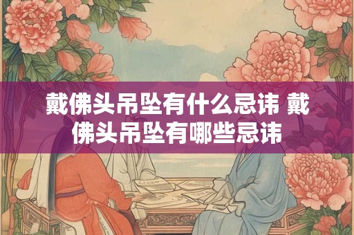 戴佛头吊坠有什么忌讳 戴佛头吊坠有哪些忌讳