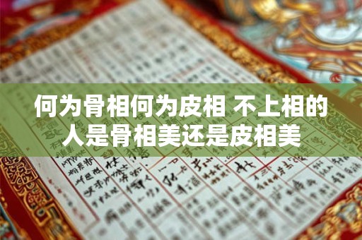 详细阅读:何为骨相何为皮相 不上相的人是骨相美还是皮相美 何为骨相何为皮相 不上相的人是骨相美还是皮相美