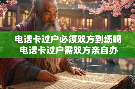 电话卡过户必须双方到场吗 电话卡过户需双方亲自办理吗