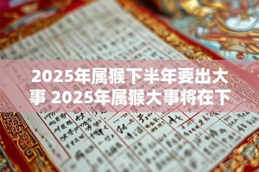 2025年属猴下半年要出大事 2025年属猴大事将在下半年发生